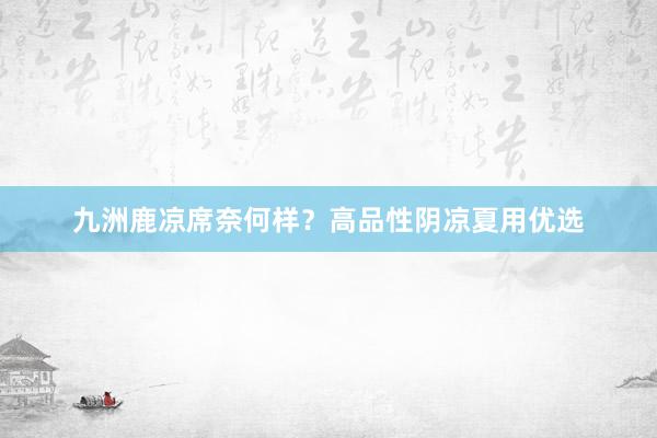 九洲鹿凉席奈何样？高品性阴凉夏用优选