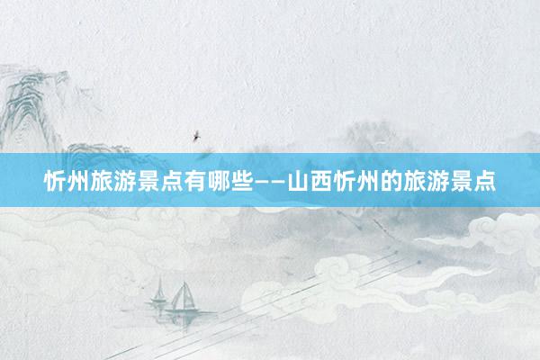 忻州旅游景点有哪些——山西忻州的旅游景点