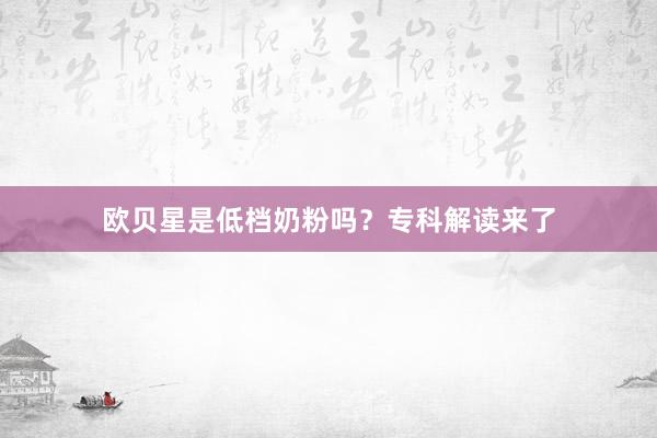 欧贝星是低档奶粉吗？专科解读来了