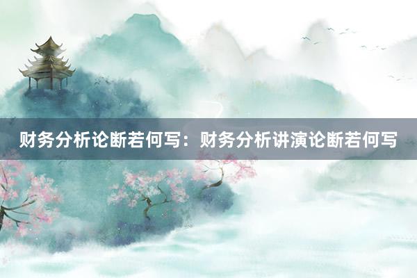 财务分析论断若何写：财务分析讲演论断若何写